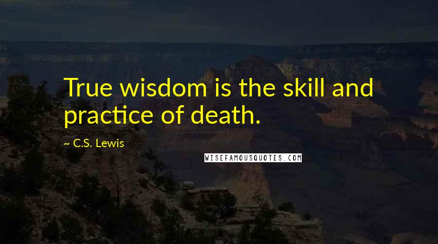 C.S. Lewis Quotes: True wisdom is the skill and practice of death.