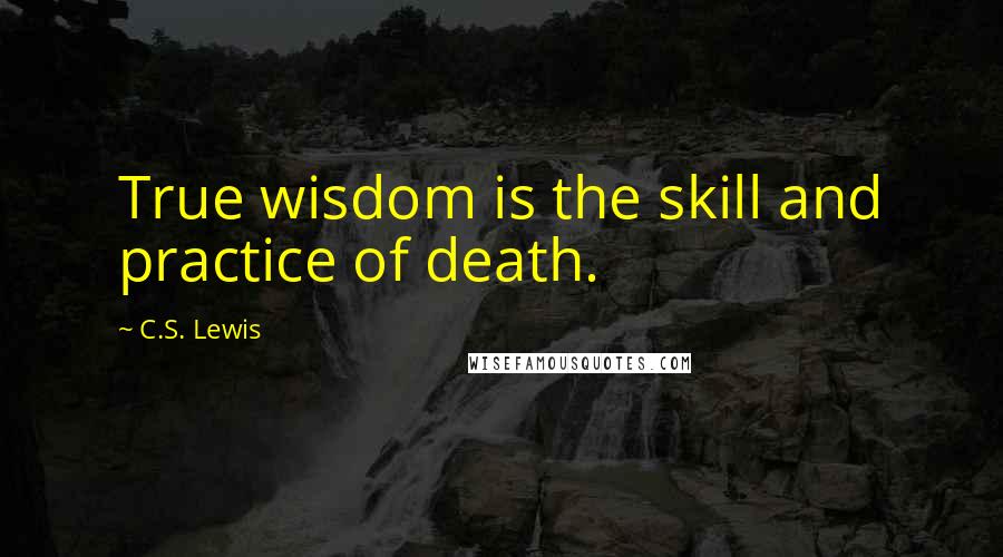 C.S. Lewis Quotes: True wisdom is the skill and practice of death.