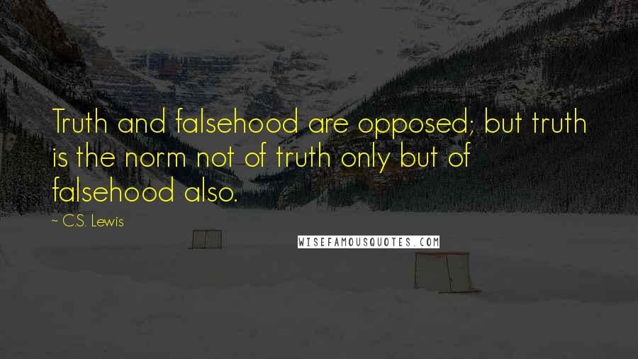 C.S. Lewis Quotes: Truth and falsehood are opposed; but truth is the norm not of truth only but of falsehood also.