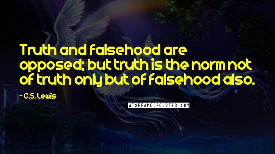 C.S. Lewis Quotes: Truth and falsehood are opposed; but truth is the norm not of truth only but of falsehood also.