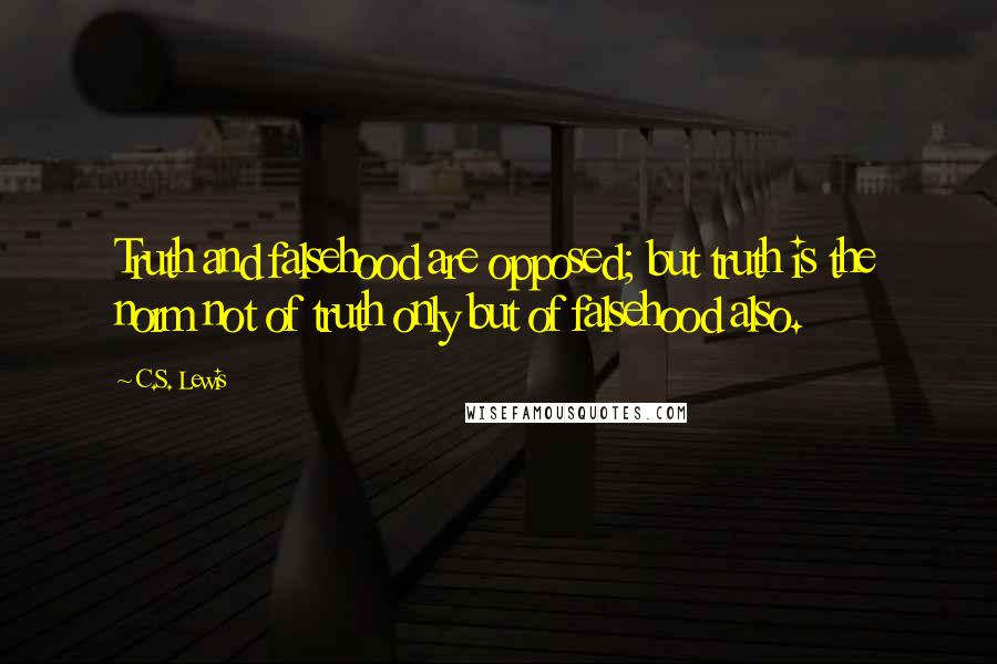 C.S. Lewis Quotes: Truth and falsehood are opposed; but truth is the norm not of truth only but of falsehood also.