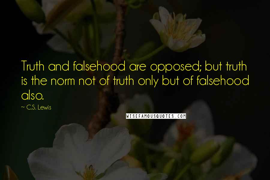 C.S. Lewis Quotes: Truth and falsehood are opposed; but truth is the norm not of truth only but of falsehood also.