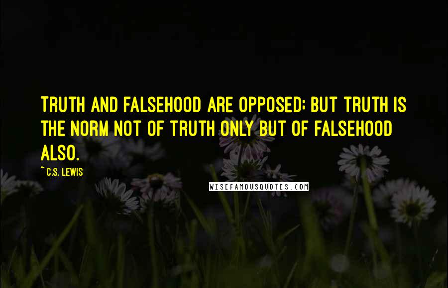 C.S. Lewis Quotes: Truth and falsehood are opposed; but truth is the norm not of truth only but of falsehood also.