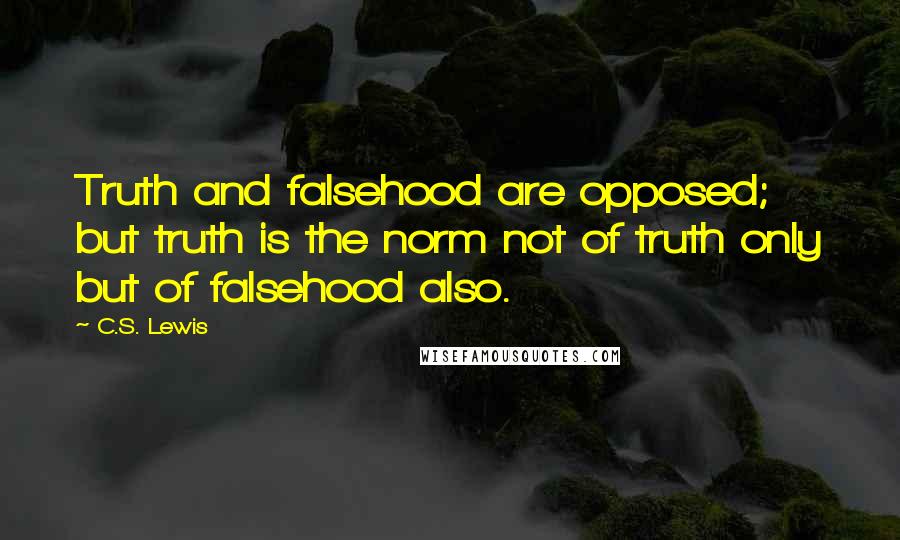 C.S. Lewis Quotes: Truth and falsehood are opposed; but truth is the norm not of truth only but of falsehood also.