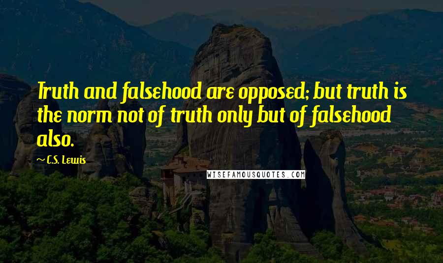 C.S. Lewis Quotes: Truth and falsehood are opposed; but truth is the norm not of truth only but of falsehood also.