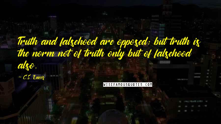 C.S. Lewis Quotes: Truth and falsehood are opposed; but truth is the norm not of truth only but of falsehood also.