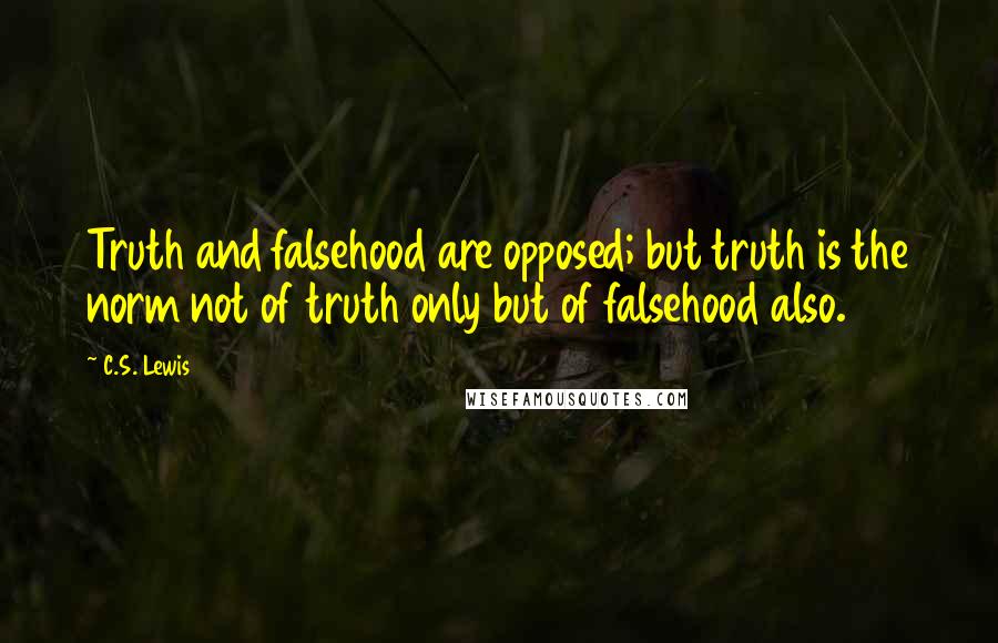 C.S. Lewis Quotes: Truth and falsehood are opposed; but truth is the norm not of truth only but of falsehood also.