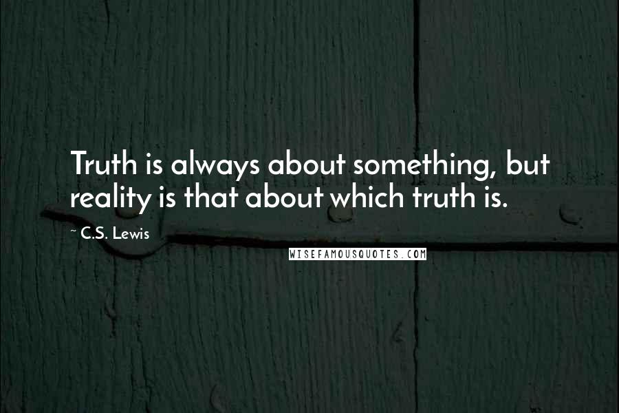 C.S. Lewis Quotes: Truth is always about something, but reality is that about which truth is.