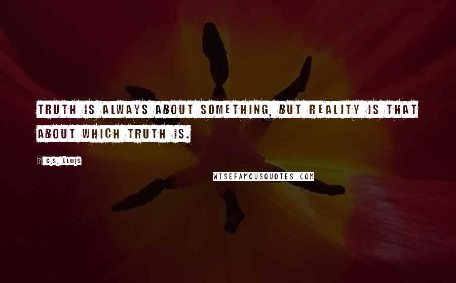 C.S. Lewis Quotes: Truth is always about something, but reality is that about which truth is.