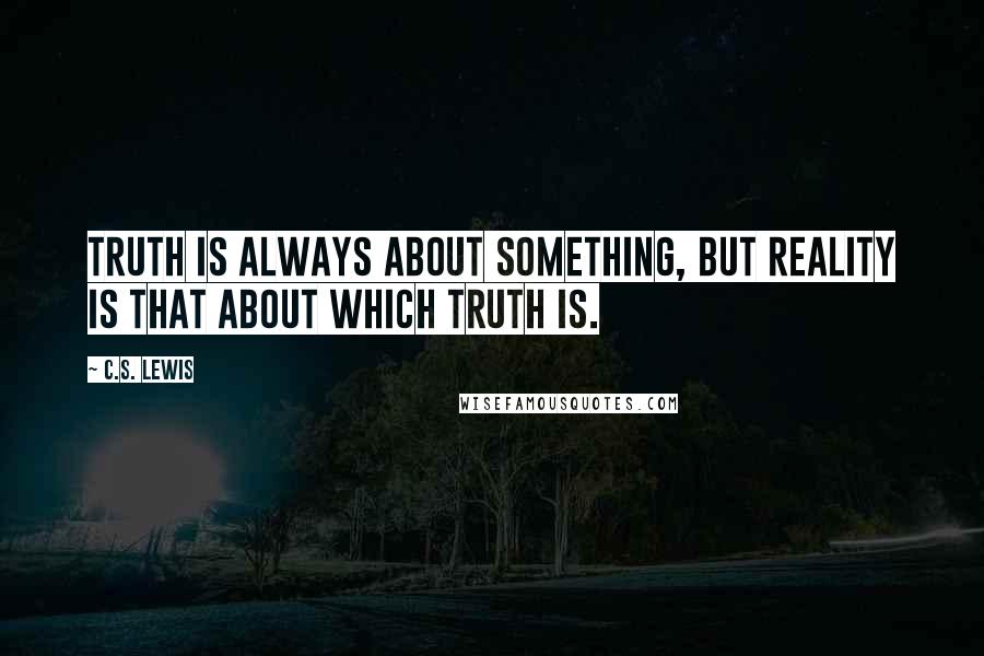 C.S. Lewis Quotes: Truth is always about something, but reality is that about which truth is.