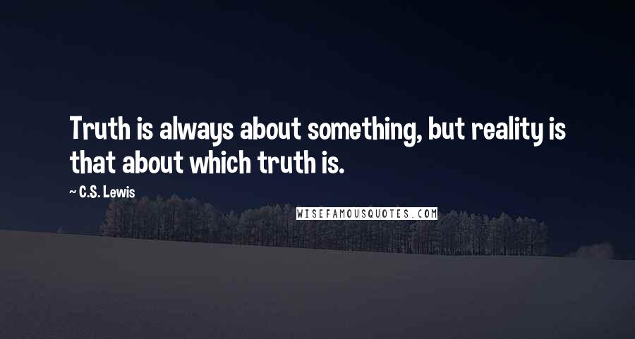 C.S. Lewis Quotes: Truth is always about something, but reality is that about which truth is.