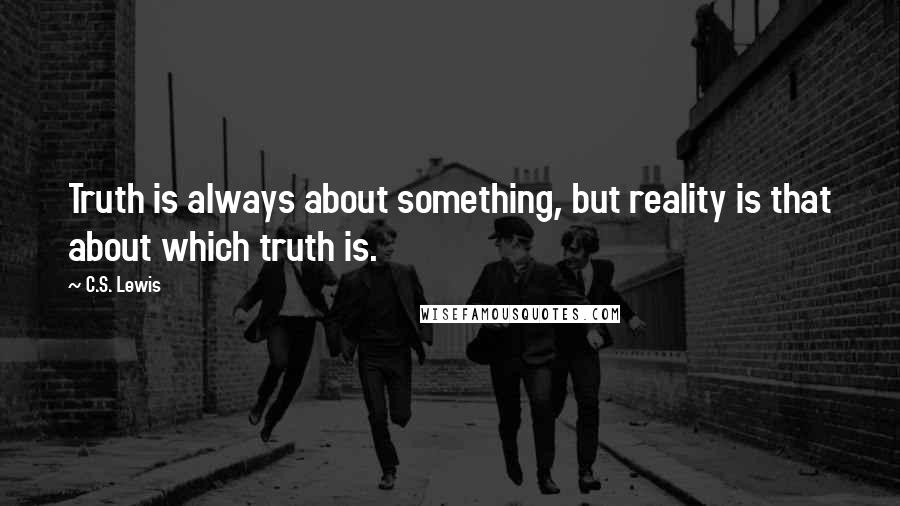 C.S. Lewis Quotes: Truth is always about something, but reality is that about which truth is.