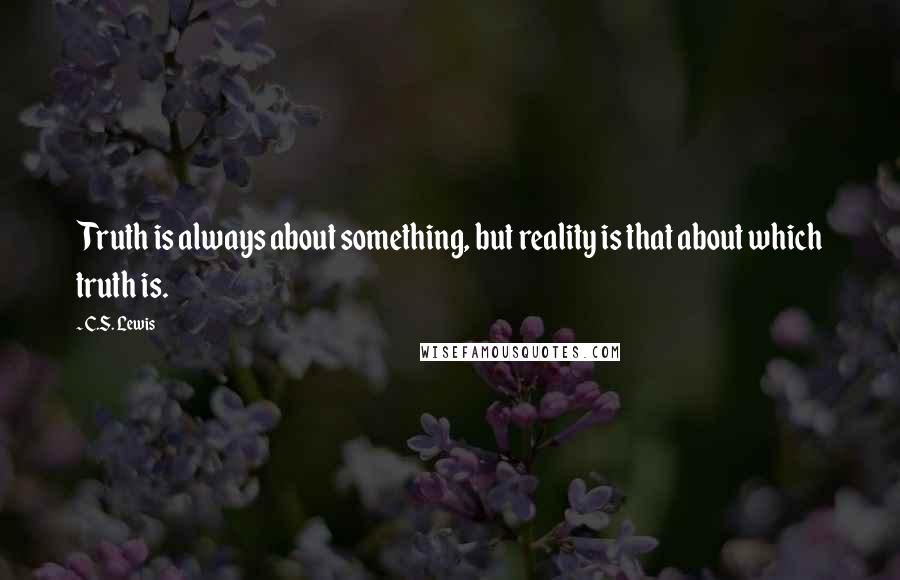 C.S. Lewis Quotes: Truth is always about something, but reality is that about which truth is.