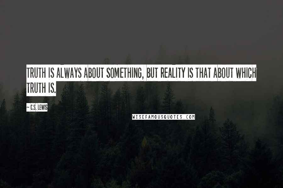 C.S. Lewis Quotes: Truth is always about something, but reality is that about which truth is.