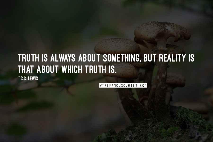 C.S. Lewis Quotes: Truth is always about something, but reality is that about which truth is.