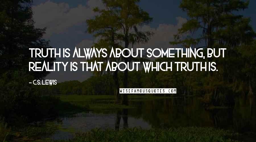 C.S. Lewis Quotes: Truth is always about something, but reality is that about which truth is.