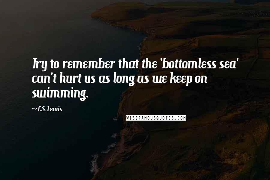 C.S. Lewis Quotes: Try to remember that the 'bottomless sea' can't hurt us as long as we keep on swimming.