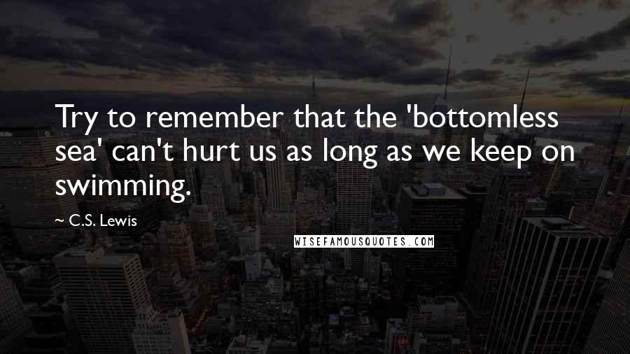 C.S. Lewis Quotes: Try to remember that the 'bottomless sea' can't hurt us as long as we keep on swimming.