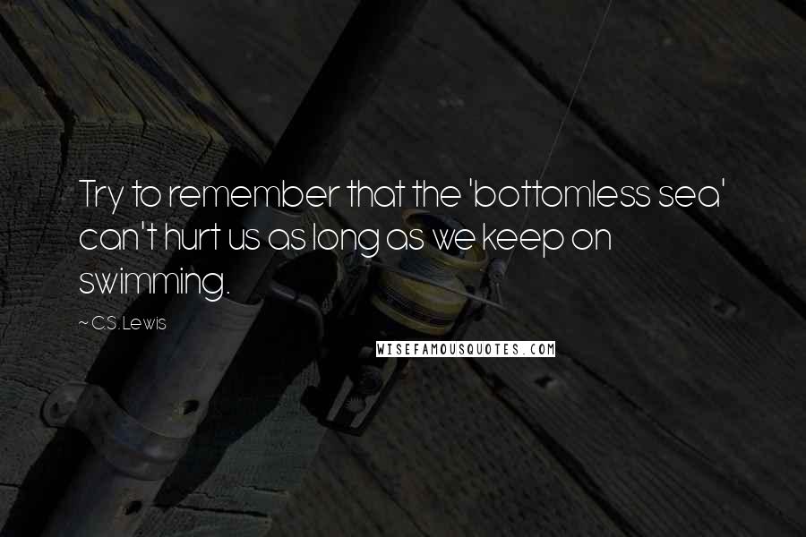 C.S. Lewis Quotes: Try to remember that the 'bottomless sea' can't hurt us as long as we keep on swimming.