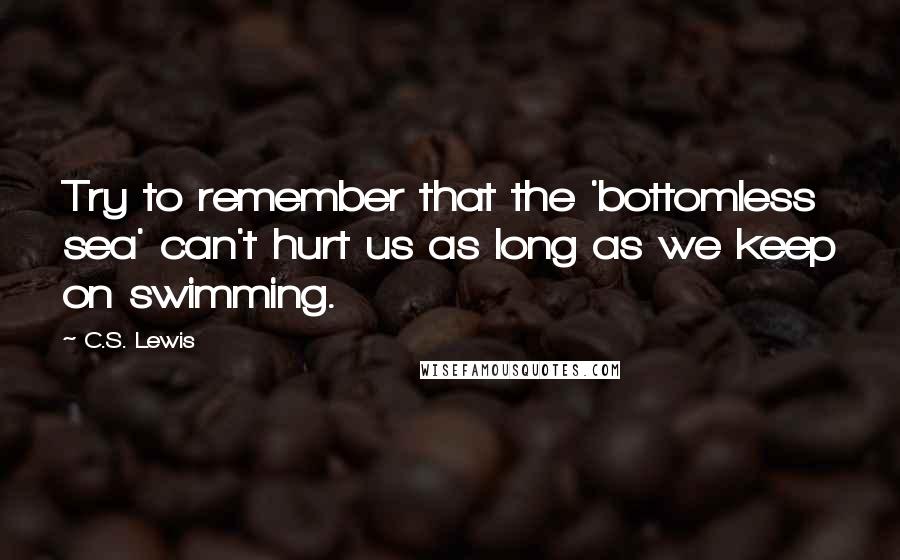 C.S. Lewis Quotes: Try to remember that the 'bottomless sea' can't hurt us as long as we keep on swimming.