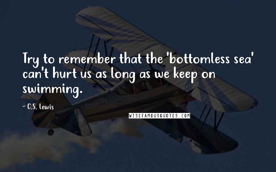 C.S. Lewis Quotes: Try to remember that the 'bottomless sea' can't hurt us as long as we keep on swimming.