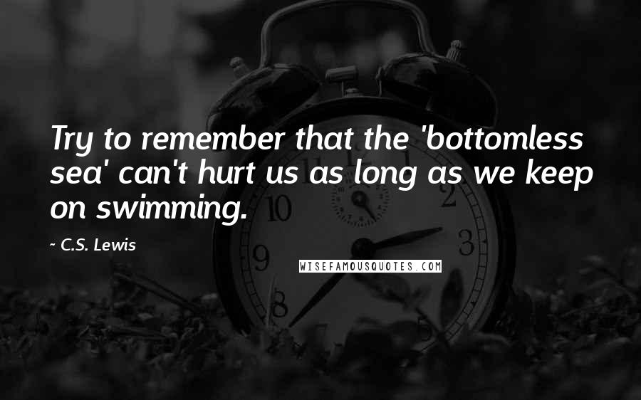 C.S. Lewis Quotes: Try to remember that the 'bottomless sea' can't hurt us as long as we keep on swimming.