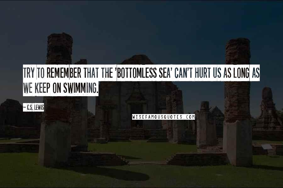 C.S. Lewis Quotes: Try to remember that the 'bottomless sea' can't hurt us as long as we keep on swimming.