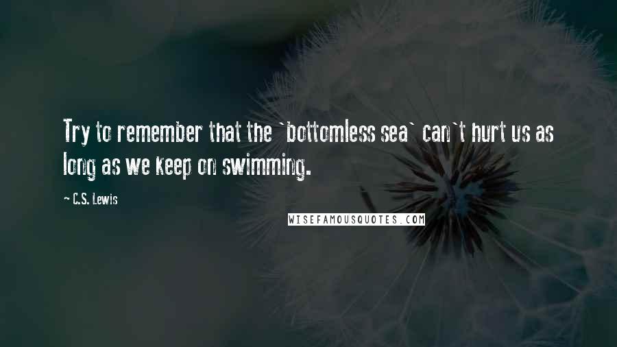 C.S. Lewis Quotes: Try to remember that the 'bottomless sea' can't hurt us as long as we keep on swimming.