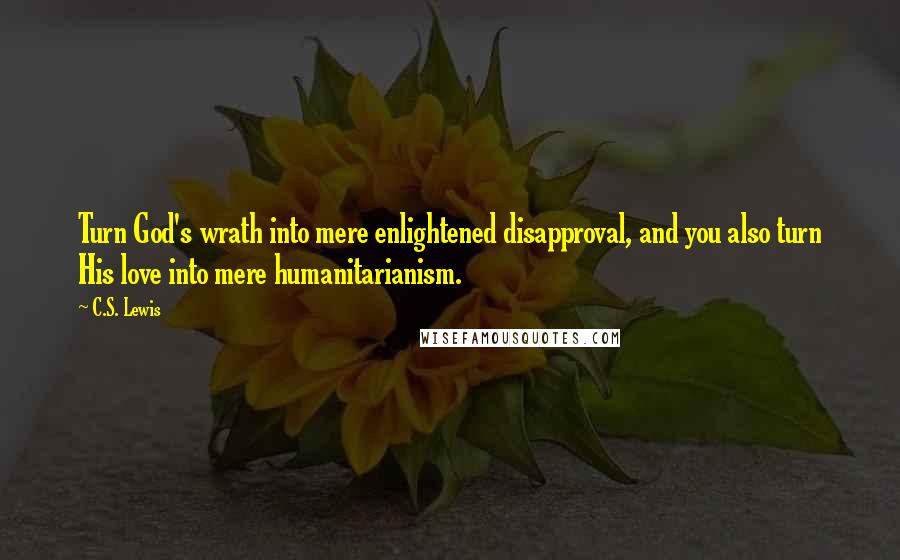 C.S. Lewis Quotes: Turn God's wrath into mere enlightened disapproval, and you also turn His love into mere humanitarianism.