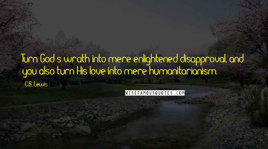 C.S. Lewis Quotes: Turn God's wrath into mere enlightened disapproval, and you also turn His love into mere humanitarianism.