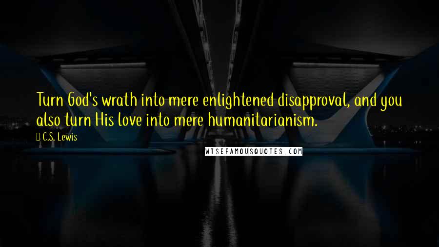 C.S. Lewis Quotes: Turn God's wrath into mere enlightened disapproval, and you also turn His love into mere humanitarianism.