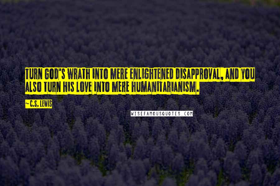 C.S. Lewis Quotes: Turn God's wrath into mere enlightened disapproval, and you also turn His love into mere humanitarianism.