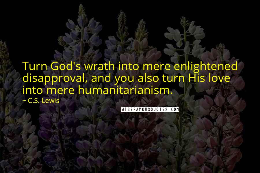 C.S. Lewis Quotes: Turn God's wrath into mere enlightened disapproval, and you also turn His love into mere humanitarianism.