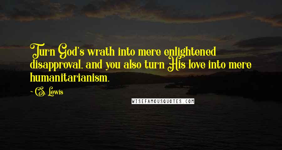 C.S. Lewis Quotes: Turn God's wrath into mere enlightened disapproval, and you also turn His love into mere humanitarianism.