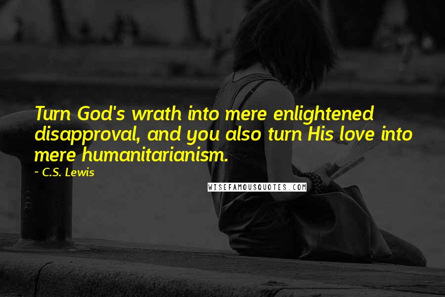 C.S. Lewis Quotes: Turn God's wrath into mere enlightened disapproval, and you also turn His love into mere humanitarianism.