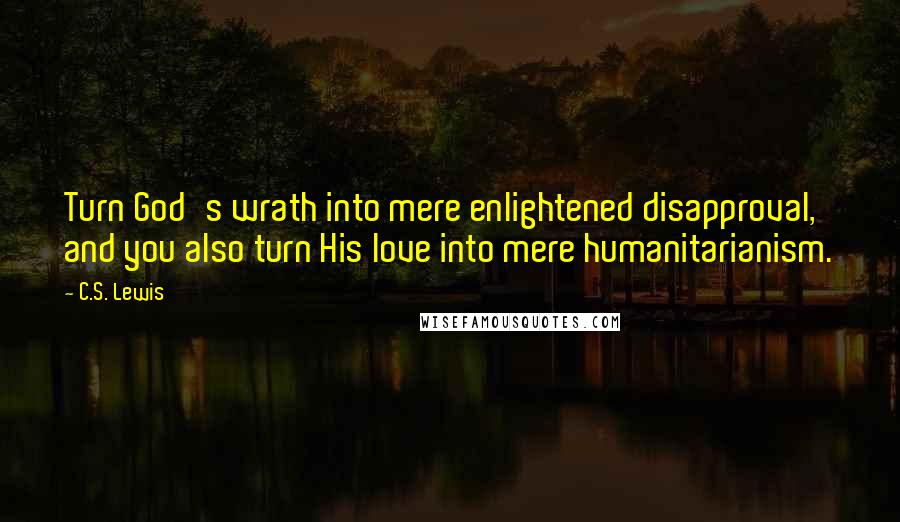 C.S. Lewis Quotes: Turn God's wrath into mere enlightened disapproval, and you also turn His love into mere humanitarianism.