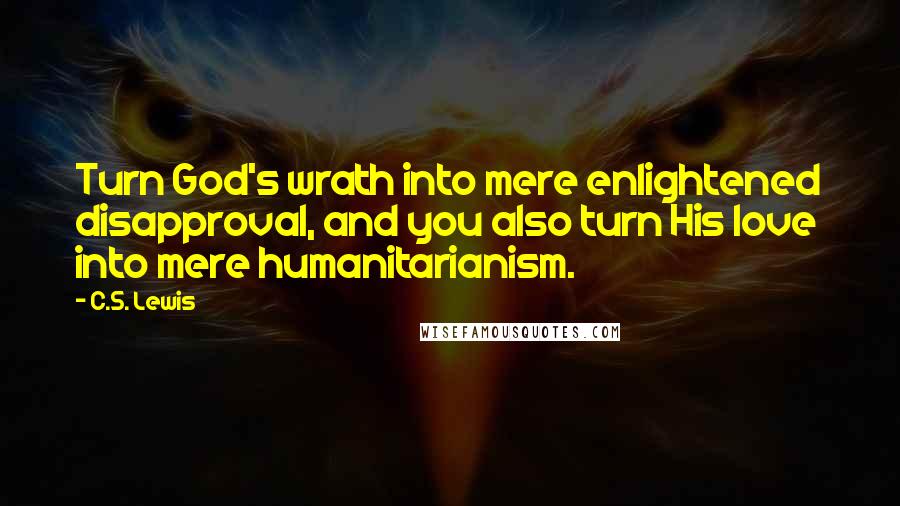 C.S. Lewis Quotes: Turn God's wrath into mere enlightened disapproval, and you also turn His love into mere humanitarianism.