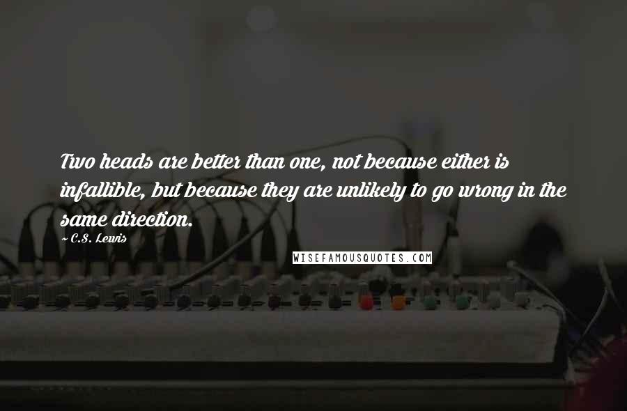 C.S. Lewis Quotes: Two heads are better than one, not because either is infallible, but because they are unlikely to go wrong in the same direction.