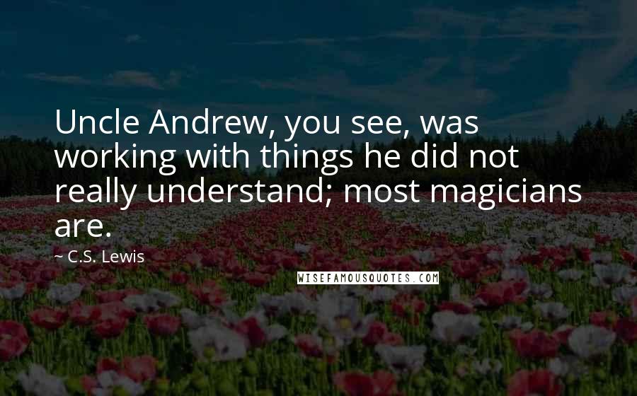 C.S. Lewis Quotes: Uncle Andrew, you see, was working with things he did not really understand; most magicians are.