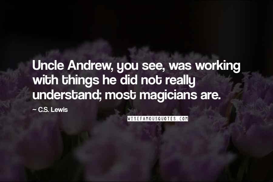 C.S. Lewis Quotes: Uncle Andrew, you see, was working with things he did not really understand; most magicians are.