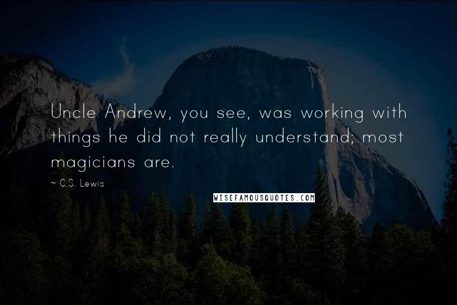 C.S. Lewis Quotes: Uncle Andrew, you see, was working with things he did not really understand; most magicians are.