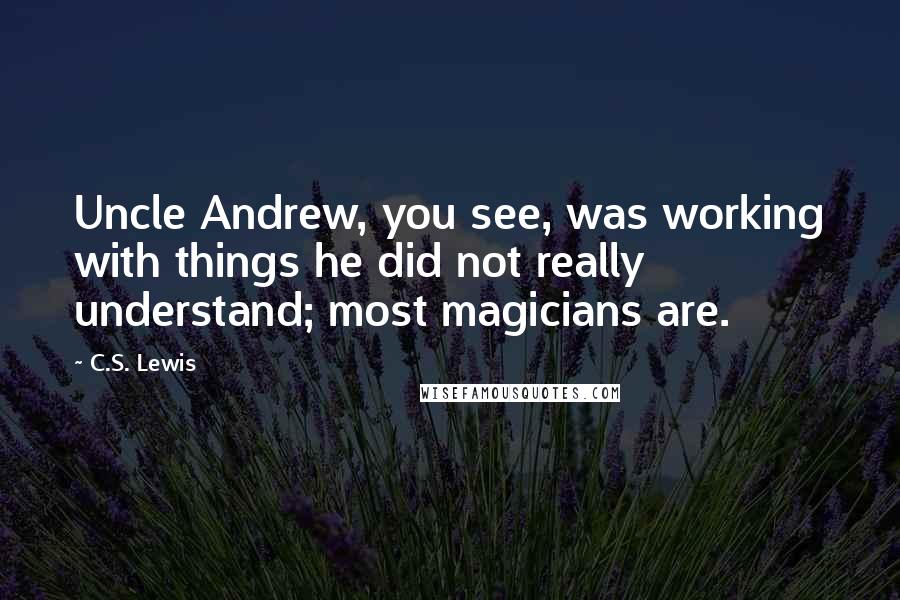 C.S. Lewis Quotes: Uncle Andrew, you see, was working with things he did not really understand; most magicians are.