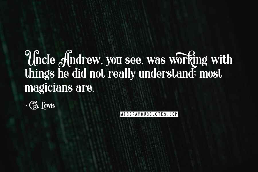 C.S. Lewis Quotes: Uncle Andrew, you see, was working with things he did not really understand; most magicians are.