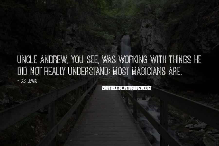 C.S. Lewis Quotes: Uncle Andrew, you see, was working with things he did not really understand; most magicians are.