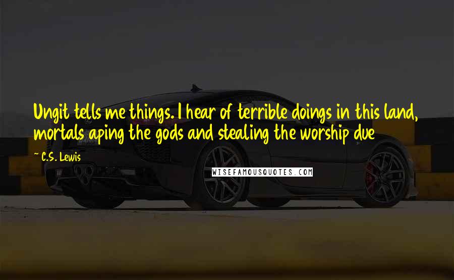 C.S. Lewis Quotes: Ungit tells me things. I hear of terrible doings in this land, mortals aping the gods and stealing the worship due