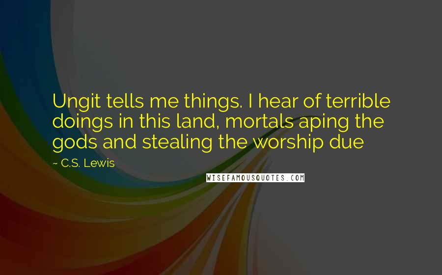C.S. Lewis Quotes: Ungit tells me things. I hear of terrible doings in this land, mortals aping the gods and stealing the worship due