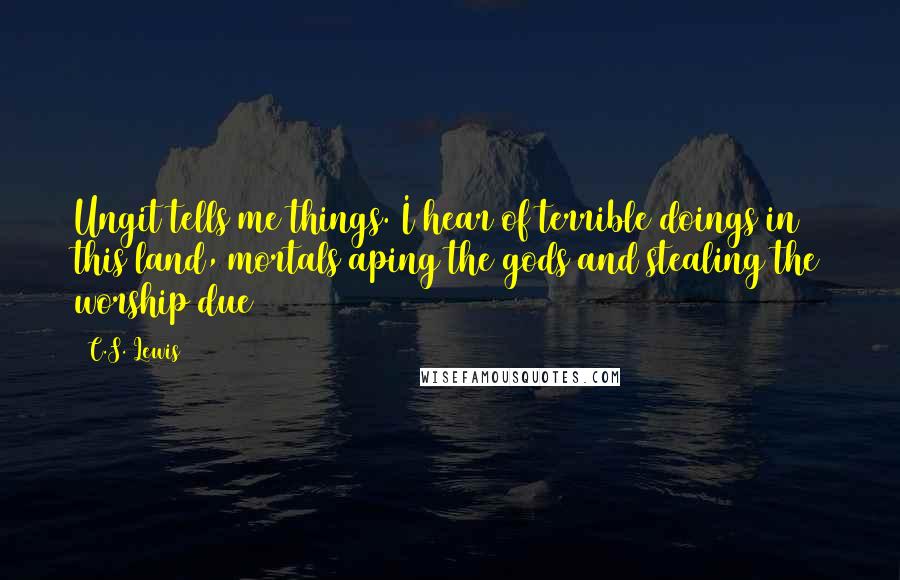 C.S. Lewis Quotes: Ungit tells me things. I hear of terrible doings in this land, mortals aping the gods and stealing the worship due