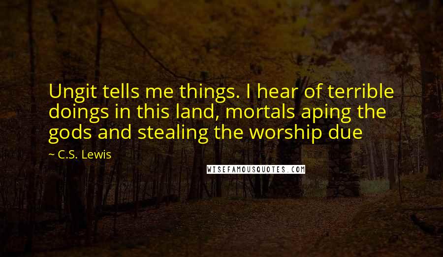 C.S. Lewis Quotes: Ungit tells me things. I hear of terrible doings in this land, mortals aping the gods and stealing the worship due