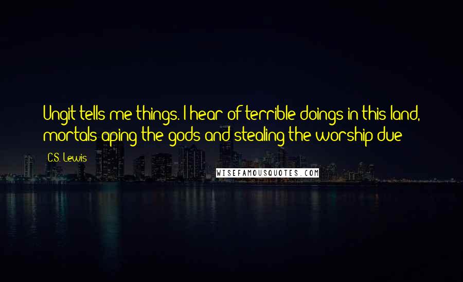 C.S. Lewis Quotes: Ungit tells me things. I hear of terrible doings in this land, mortals aping the gods and stealing the worship due