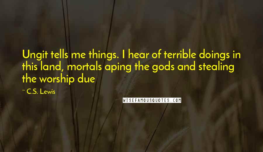 C.S. Lewis Quotes: Ungit tells me things. I hear of terrible doings in this land, mortals aping the gods and stealing the worship due